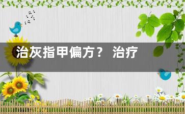 治灰指甲偏方？ 治疗灰指甲的小偏方